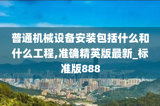 普通机械设备安装包括什么和什么工程,准确精英版最新_标准版888