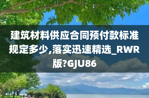 建筑材料供应合同预付款标准规定多少,落实迅速精选_RWR版?GJU86