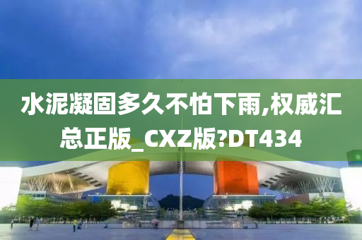 水泥凝固多久不怕下雨,权威汇总正版_CXZ版?DT434