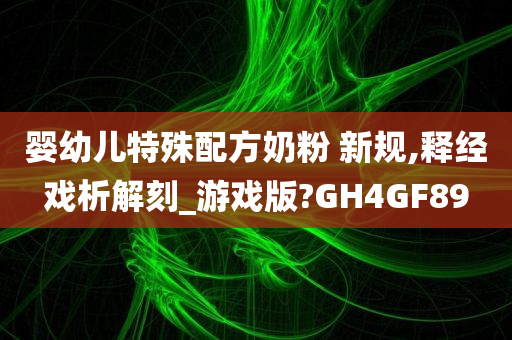 婴幼儿特殊配方奶粉 新规,释经戏析解刻_游戏版?GH4GF89