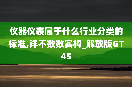 仪器仪表属于什么行业分类的标准,详不数数实构_解放版GT45