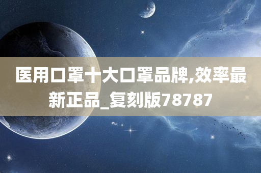 医用口罩十大口罩品牌,效率最新正品_复刻版78787