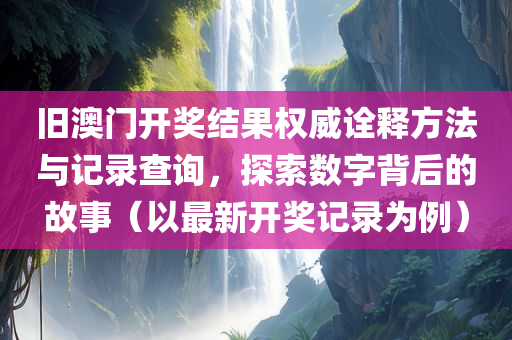 旧澳门开奖结果权威诠释方法与记录查询，探索数字背后的故事（以最新开奖记录为例）