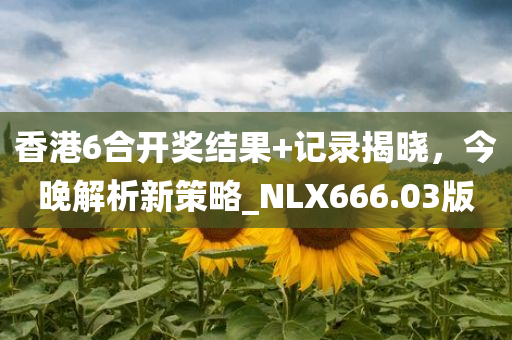 香港6合开奖结果+记录揭晓，今晚解析新策略_NLX666.03版