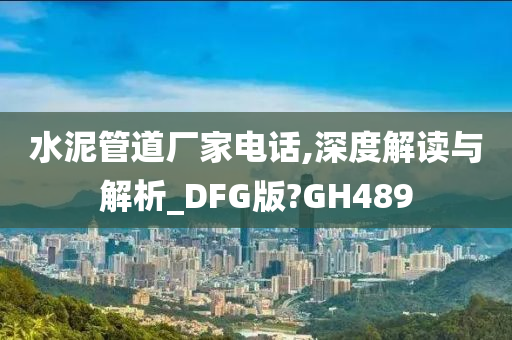 水泥管道厂家电话,深度解读与解析_DFG版?GH489