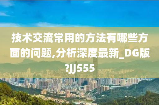 技术交流常用的方法有哪些方面的问题,分析深度最新_DG版?JJ555