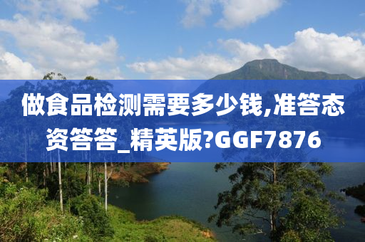 做食品检测需要多少钱,准答态资答答_精英版?GGF7876