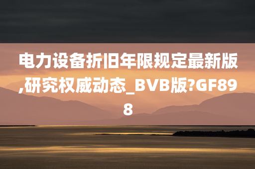 电力设备折旧年限规定最新版,研究权威动态_BVB版?GF898