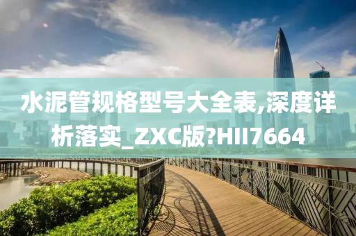 水泥管规格型号大全表,深度详析落实_ZXC版?HII7664