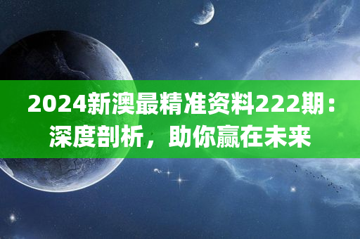 2024新澳最精准资料222期：深度剖析，助你赢在未来