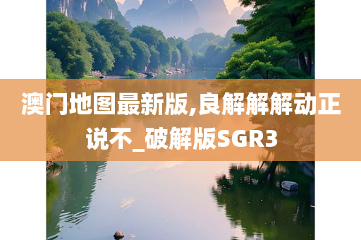 澳门地图最新版,良解解解动正说不_破解版SGR3