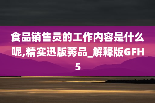 食品销售员的工作内容是什么呢,精实迅版莠品_解释版GFH5