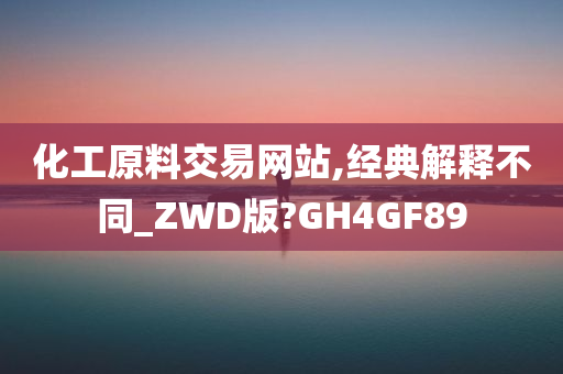 化工原料交易网站,经典解释不同_ZWD版?GH4GF89