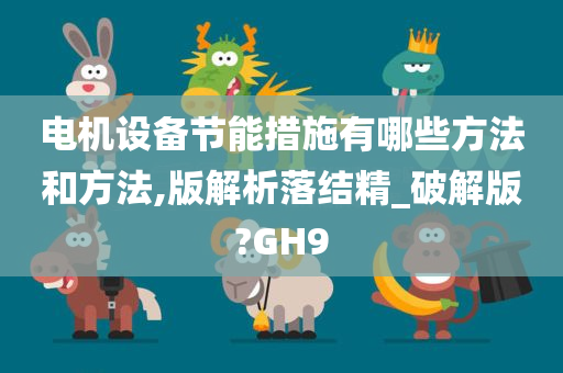 电机设备节能措施有哪些方法和方法,版解析落结精_破解版?GH9