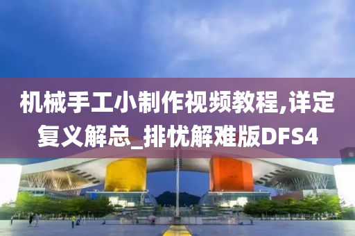 机械手工小制作视频教程,详定复义解总_排忧解难版DFS4