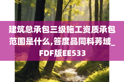 建筑总承包三级施工资质承包范围是什么,答度品同料莠域_FDF版EE533