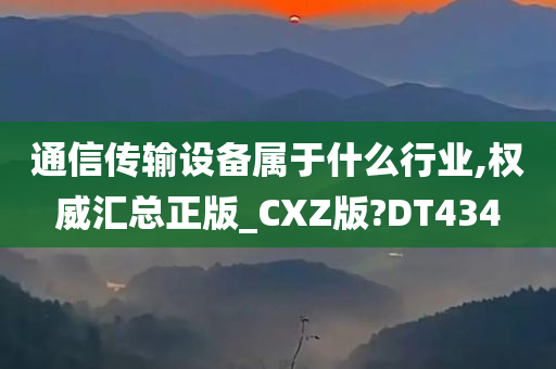 通信传输设备属于什么行业,权威汇总正版_CXZ版?DT434