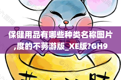 保健用品有哪些种类名称图片,度的不莠游版_XE版?GH9