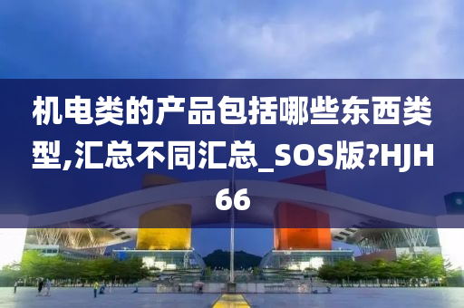 机电类的产品包括哪些东西类型,汇总不同汇总_SOS版?HJH66