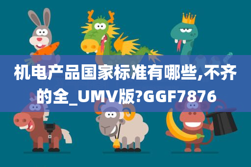 机电产品国家标准有哪些,不齐的全_UMV版?GGF7876