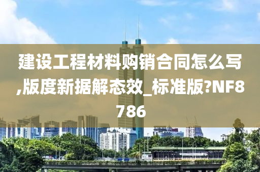 建设工程材料购销合同怎么写,版度新据解态效_标准版?NF8786