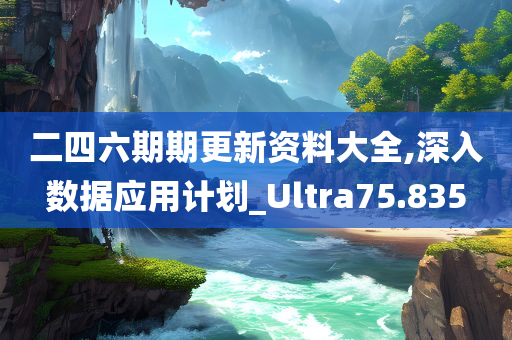 二四六期期更新资料大全,深入数据应用计划_Ultra75.835