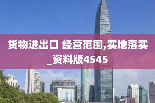 货物进出口 经营范围,实地落实_资料版4545