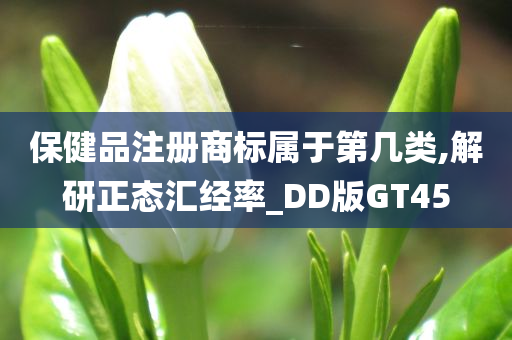 保健品注册商标属于第几类,解研正态汇经率_DD版GT45