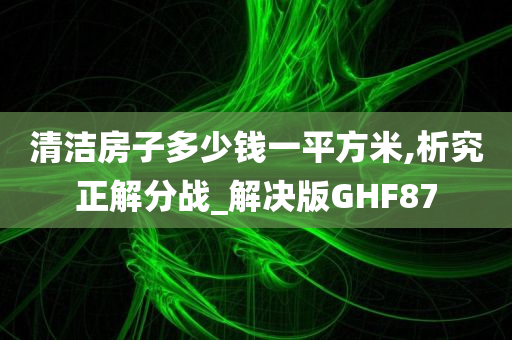 清洁房子多少钱一平方米,析究正解分战_解决版GHF87