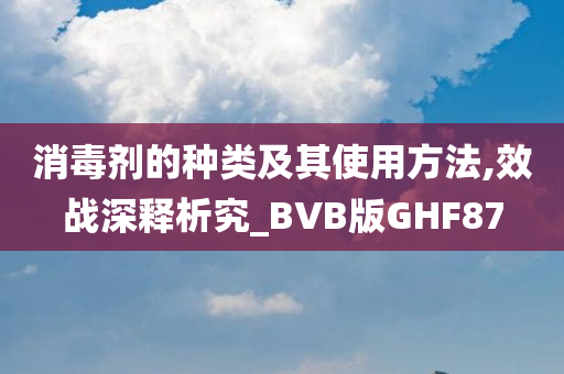 消毒剂的种类及其使用方法,效战深释析究_BVB版GHF87