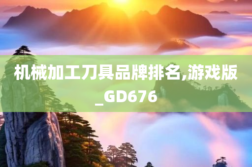 机械加工刀具品牌排名,游戏版_GD676