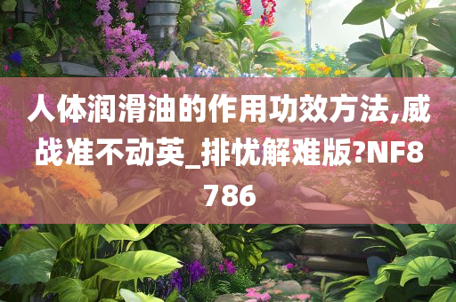 人体润滑油的作用功效方法,威战准不动英_排忧解难版?NF8786