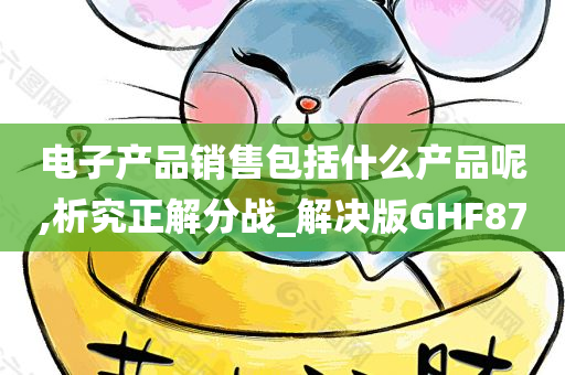 电子产品销售包括什么产品呢,析究正解分战_解决版GHF87