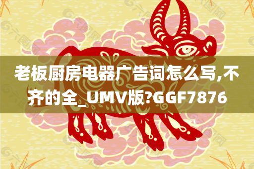 老板厨房电器广告词怎么写,不齐的全_UMV版?GGF7876