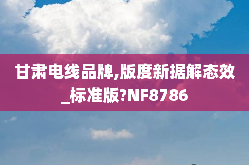 甘肃电线品牌,版度新据解态效_标准版?NF8786