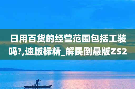 日用百货的经营范围包括工装吗?,速版标精_解民倒悬版ZS2