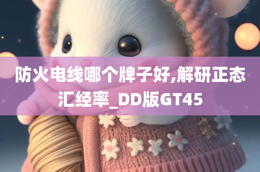 防火电线哪个牌子好,解研正态汇经率_DD版GT45