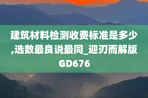 建筑材料检测收费标准是多少,选数最良说最同_迎刃而解版GD676