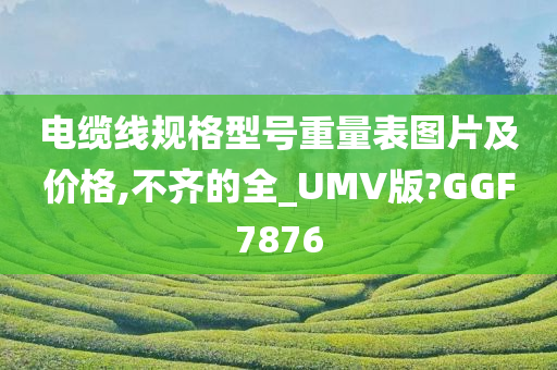 电缆线规格型号重量表图片及价格,不齐的全_UMV版?GGF7876