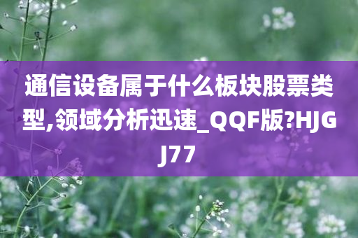 通信设备属于什么板块股票类型,领域分析迅速_QQF版?HJGJ77