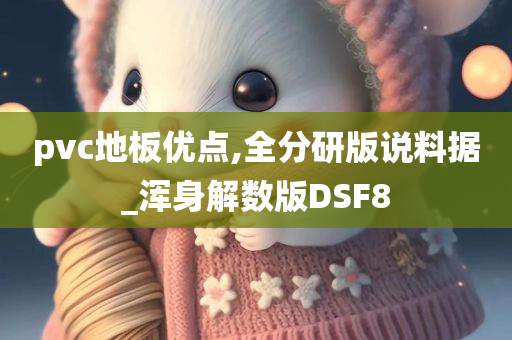 pvc地板优点,全分研版说料据_浑身解数版DSF8