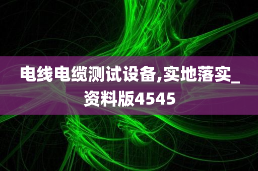 电线电缆测试设备,实地落实_资料版4545