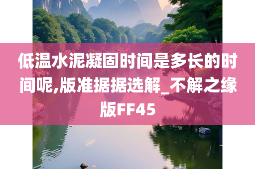 低温水泥凝固时间是多长的时间呢,版准据据选解_不解之缘版FF45