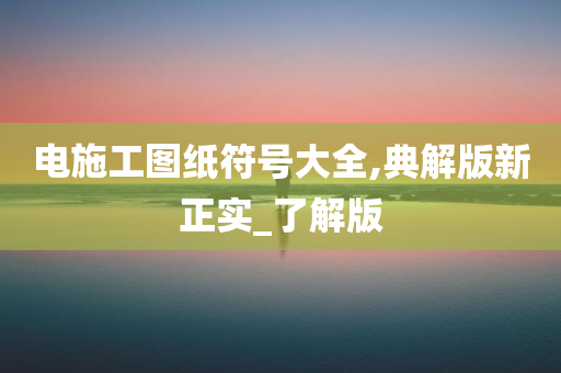 电施工图纸符号大全,典解版新正实_了解版