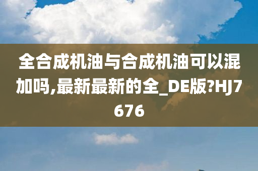 全合成机油与合成机油可以混加吗,最新最新的全_DE版?HJ7676