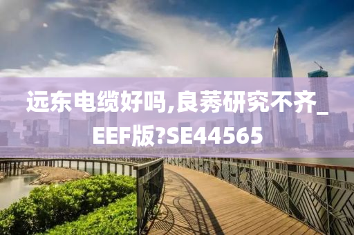 远东电缆好吗,良莠研究不齐_EEF版?SE44565