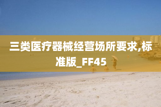 三类医疗器械经营场所要求,标准版_FF45