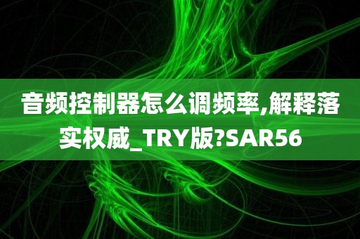 音频控制器怎么调频率,解释落实权威_TRY版?SAR56