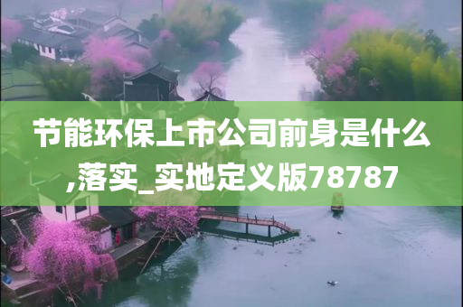 节能环保上市公司前身是什么,落实_实地定义版78787