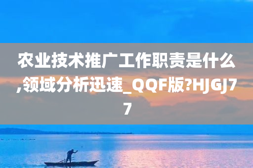 农业技术推广工作职责是什么,领域分析迅速_QQF版?HJGJ77